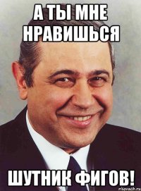 А ты мне нравишься шутник фигов!