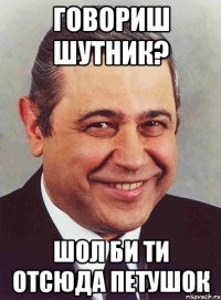 говориш шутник? шол би ти отсюда петушок