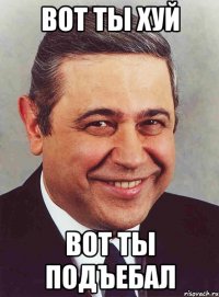 вот ты хуй вот ты подъебал