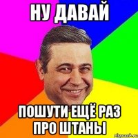 Ну давай Пошути ещё раз про штаны