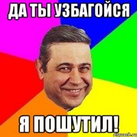 Да ты узбагойся Я пошутил!