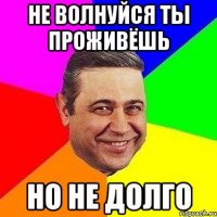 Не волнуйся ты проживёшь Но не долго