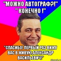 "можно автограф?!" " конечно !" "Спасибо! Первый раз вижу Вас в живую,Александр Васильевич!"