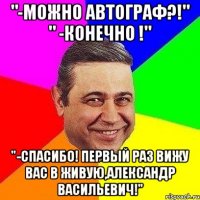 "-можно автограф?!" " -конечно !" "-Спасибо! Первый раз вижу Вас в живую,Александр Васильевич!"