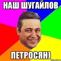 Наш Шугайлов Петросян)