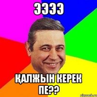 ЭЭЭЭ Қалжын керек пе??