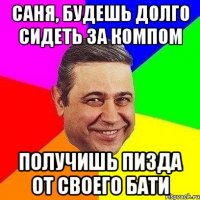 Саня, будешь долго сидеть за компом Получишь пизда от своего бати