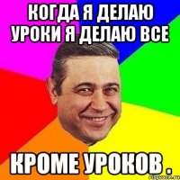 когда я делаю уроки я делаю все кроме уроков .