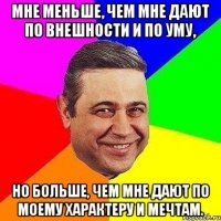 Мне меньше, чем мне дают по внешности и по уму, но больше, чем мне дают по моему характеру и мечтам.