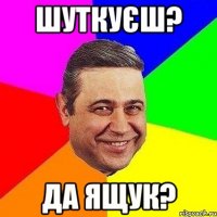 Шуткуєш? Да Ящук?