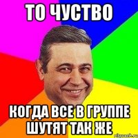 То чуство когда все в группе шутят так же