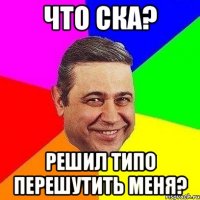 Что ска? Решил ТИПО перешутить меня?