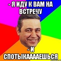 - Я иду к вам на встречу - И спотыкааааешься