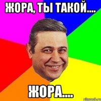 Жора, ты такой.... Жора....