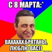 С 8 марта:* Вахахах,братаны, Люблю вас))