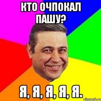 Кто очпокал пашу? я, я, я, я, я.