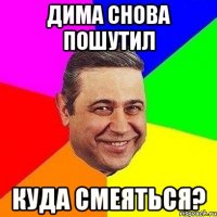 Дима снова пошутил куда смеяться?