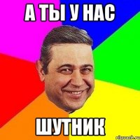 А ТЫ У НАС ШУТНИК