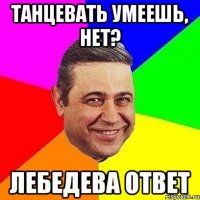 танцевать умеешь, нет? лебедева ответ