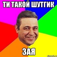 ти такой шутгик зая