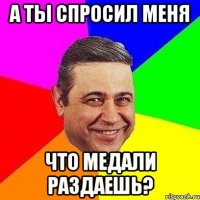 А ТЫ СПРОСИЛ МЕНЯ ЧТО МЕДАЛИ РАЗДАЕШЬ?