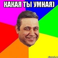 Какая ты умная) 