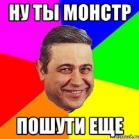 ну ты монстр пошути еще