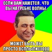 Если вам кажется , что вы на гребне волны, может быть вы просто всплыли)))000