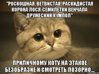 "Роскошная, ветвистая, раскидистая корона лося-семилетки венчала дружеский кумпол" Приличному коту на этакое безобразие и смотреть позорно...