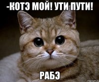 -Котэ мой! Ути пути! Рабэ