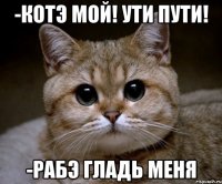 -Котэ мой! Ути пути! -Рабэ гладь меня