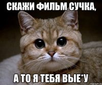 Скажи фильм сучка, а то я тебя вые*у