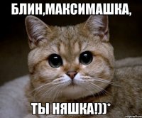 Блин,Максимашка, ты няшка!))*