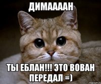 Димаааан Ты ЕБЛАН!!! ЭТО ВОВАН ПЕРЕДАЛ =)