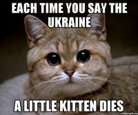 Each time you say The Ukraine A little kitten dies