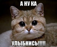 А НУ КА УЛЫБНИСЬ!!!!!