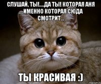 Слушай, ты!....да ты! которая Аня ....именно которая сюда смотрит... ты красивая :)