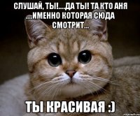 Слушай, ты!....да ты! та кто Аня ....именно которая сюда смотрит... ты красивая :)