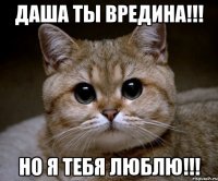 ДАША ТЫ ВРЕДИНА!!! НО Я ТЕБЯ ЛЮБЛЮ!!!