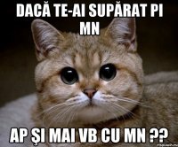 dacă te-ai supărat pi mn ap şi mai vb cu mn ??