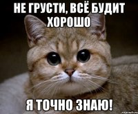 не грусти, всё будит хорошо я точно знаю!