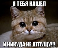 Я тебя нашел И никуда не отпущу!!!