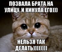 Позвала брата на улицу, и кинула его))) Нельзя так делать))))))))