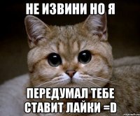 Не извини но Я передумал тебе ставит лайки =D