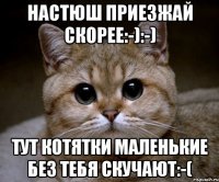 Настюш приезжай скорее:-):-) тут котятки маленькие Без тебя скучают:-(