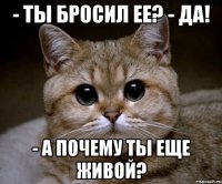 - Ты бросил ее? - Да! - А почему ты еще живой?