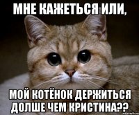 Мне кажеться или, мой котёнок держиться долше чем Кристина??