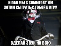 HIdaN мы с CommFort`ом хотим сыграть с тобой в игру сделай звук на всю