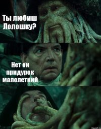 Ты любиш Лолошку? Нет он придурок малолетний 