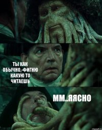  ТЫ КАК ОБЫЧНО,-ФИГНЮ КАКУЮ ТО ЧИТАЕШЬ ММ..ЯЯСНО